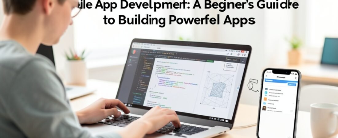 Mobile App Development: A Beginner’s Guide to Building Powerful Apps